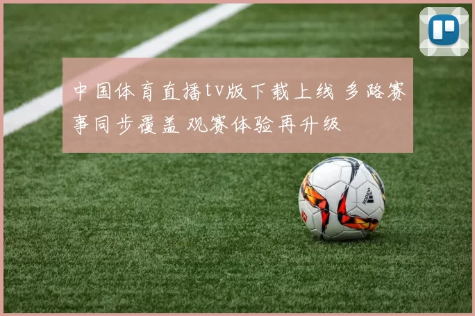 中国体育直播tv版下载上线 多路赛事同步覆盖 观赛体验再升级